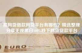 黑网贷借款网贷平台有哪些？精选整理分享无视黑白100%秒下网贷贷款平台