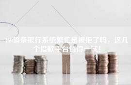 360借条银行系统繁忙是被拒了吗，这几个借款平台值得一试！