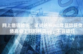 网上借钱被拒，试试这些2022年征信花负债高必下款的网贷app，不容错过