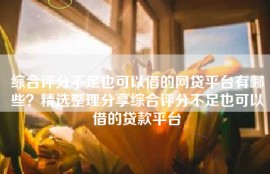 综合评分不足也可以借的网贷平台有哪些？精选整理分享综合评分不足也可以借的贷款平台