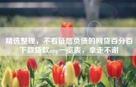 精选整理，不看征信负债的网贷百分百下款贷款app一览表，拿走不谢