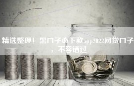 精选整理！黑口子必下款app2022网贷口子，不容错过