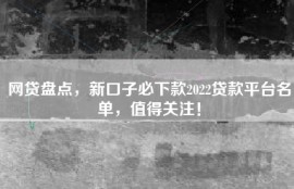 网贷盘点，新口子必下款2022贷款平台名单，值得关注！