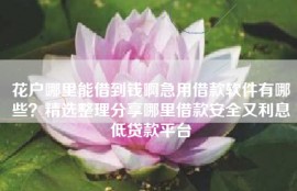 花户哪里能借到钱啊急用借款软件有哪些？精选整理分享哪里借款安全又利息低贷款平台