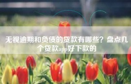 无视逾期和负债的贷款有哪些？盘点几个贷款app好下款的