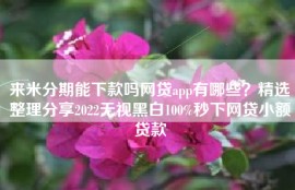 来米分期能下款吗网贷app有哪些？精选整理分享2022无视黑白100%秒下网贷小额贷款