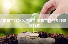 没有工作怎么贷款？没有工作的几种贷款方式
