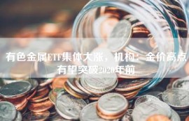 有色金属ETF集体大涨，机构：金价高点有望突破2020年前