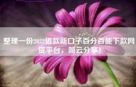 整理一份2022借款新口子百分百能下款网贷平台，简云分享！