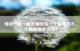 情侣一起一起去丽江玩一个星期左右，大概需要多少钱？