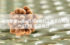 精选整理！借10万分60期的正规平台网贷口子，不容错过