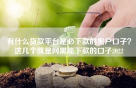 有什么贷款平台是必下款的黑户口子？这几个就是网黑能下款的口子2022
