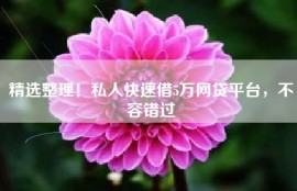 精选整理！私人快速借5万网贷平台，不容错过