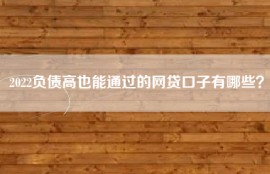2022负债高也能通过的网贷口子有哪些？