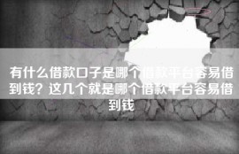 有什么借款口子是哪个借款平台容易借到钱？这几个就是哪个借款平台容易借到钱