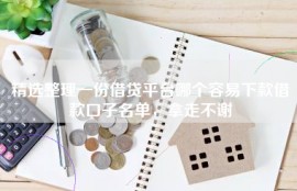 精选整理一份借贷平台哪个容易下款借款口子名单，拿走不谢