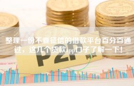 整理一份不查征信的借款平台百分百通过，这几个贷款app口子了解一下！