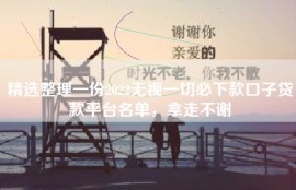 精选整理一份2022无视一切必下款口子贷款平台名单，拿走不谢