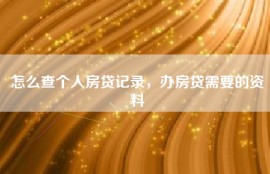 怎么查个人房贷记录，办房贷需要的资料