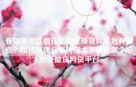 在哪里可以借钱比较正规贷款平台有哪些？精选整理分享网贷太多被拒哪个平台还能贷网贷平台