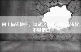 网上借钱被拒，试试这些必下款app贷款，不容错过