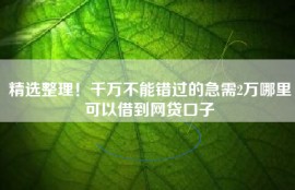 精选整理！千万不能错过的急需2万哪里可以借到网贷口子