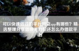 可以快速借钱的平台网贷app有哪些？精选整理分享借呗无力偿还怎么办借款平台