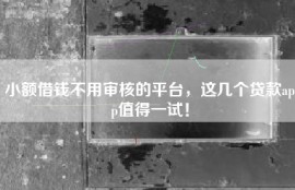 小额借钱不用审核的平台，这几个贷款app值得一试！