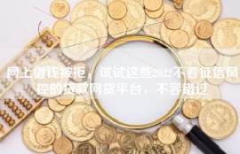 网上借钱被拒，试试这些2022不看征信风控的贷款网贷平台，不容错过