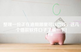 整理一份正在逾期哪里可以借钱，这几个借款软件口子了解一下！