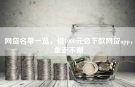 网贷名单一览，借1000元必下款网贷app，拿走不谢