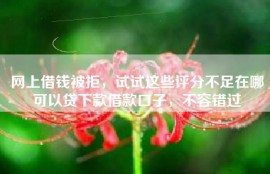 网上借钱被拒，试试这些评分不足在哪可以贷下款借款口子，不容错过