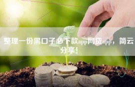 整理一份黑口子必下款app网贷app，简云分享！