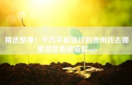 精选整理！千万不能错过的急用钱去哪里贷款靠谱贷款app
