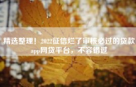 精选整理！2022征信烂了审核必过的贷款app网贷平台，不容错过