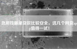 急用钱哪里贷款比较安全，这几个网贷app值得一试！