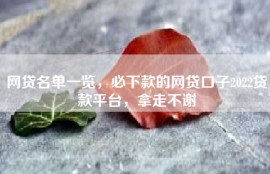 网贷名单一览，必下款的网贷口子2022贷款平台，拿走不谢