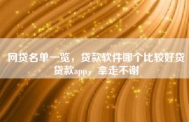 网贷名单一览，贷款软件哪个比较好贷贷款app，拿走不谢
