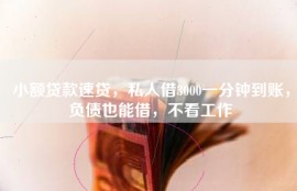 小额贷款速贷，私人借3000一分钟到账，负债也能借，不看工作