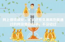 网上借钱被拒，试试这些负债高也能通过的网贷借款口子，不容错过