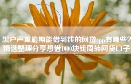 黑户严重逾期能借到钱的网贷app有哪些？精选整理分享想借1000块钱周转网贷口子
