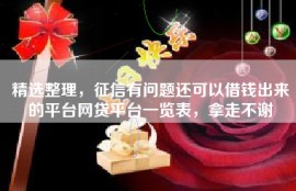 精选整理，征信有问题还可以借钱出来的平台网贷平台一览表，拿走不谢