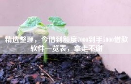 精选整理，今借到额度7000到手5000借款软件一览表，拿走不谢
