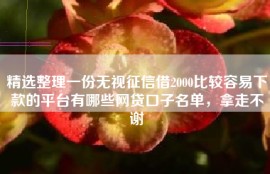 精选整理一份无视征信借2000比较容易下款的平台有哪些网贷口子名单，拿走不谢