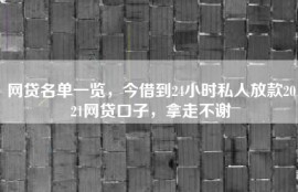 网贷名单一览，今借到24小时私人放款2021网贷口子，拿走不谢