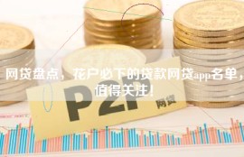网贷盘点，花户必下的贷款网贷app名单，值得关注！
