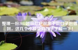 整理一份2022超级烂户双黑下款口子包借到，这几个小额贷款口子了解一下！