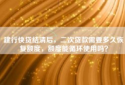 建行快贷结清后，二次贷款需要多久恢复额度，额度能循环使用吗？
