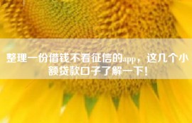 整理一份借钱不看征信的app，这几个小额贷款口子了解一下！