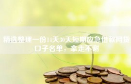 精选整理一份14天30天短期应急借款网贷口子名单，拿走不谢